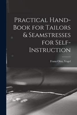 Practical Hand-book for Tailors & Seamstresses for Self-instruction by Vogel, Franz Otto