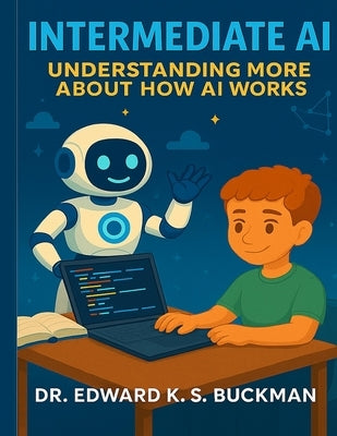 Intermediate AI: Understanding More About How AI Works by Buckman, Edward K. S.