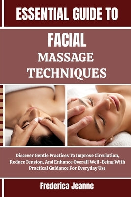 Essential Guide to Facial Massage Techniques: Discover Gentle Practices To Improve Circulation, Reduce Tension, And Enhance Overall Well-Being With Pr by Jeanne, Frederica