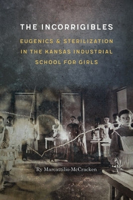The Incorrigibles: Eugenics and Sterilization in the Kansas Industrial School for Girls by Marcattilio-McCracken, Ry