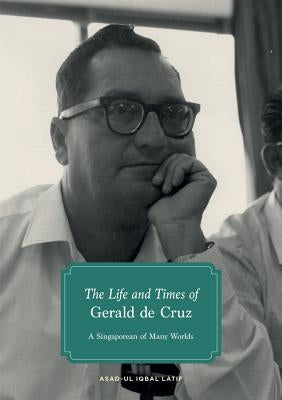 The Life and Times of Gerald de Cruz: A Singaporean of Many Worlds by Latif, Asad-Ul Iqbal