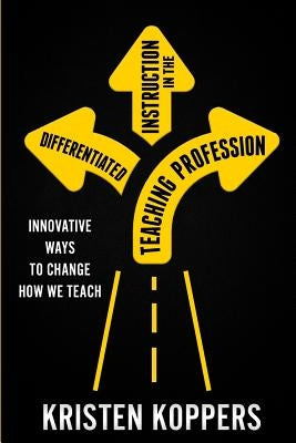 Differentiated Instruction in the Teaching Profession: Innovative ways to change how we teach by Koppers, Kristen