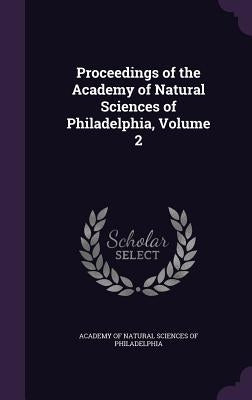 Proceedings of the Academy of Natural Sciences of Philadelphia, Volume 2 by Academy of Natural Sciences of Philadelp