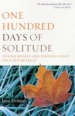 One Hundred Days of Solitude: Losing Myself and Finding Grace on a Zen Retreat by Dobisz, Jane