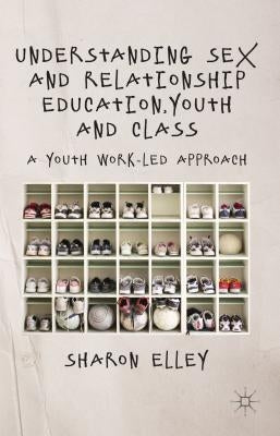 Understanding Sex and Relationship Education, Youth and Class: A Youth Work-Led Approach by Elley, S.