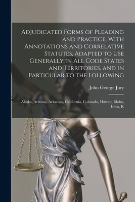 Adjudicated Forms of Pleading and Practice, With Annotations and Correlative Statutes, Adapted to use Generally in all Code States and Territories, an by Jury, John George