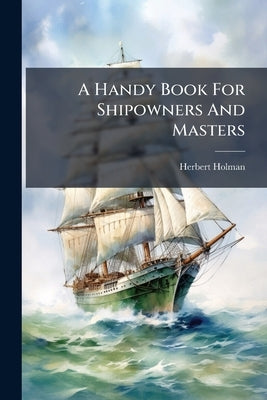 A Handy Book For Shipowners And Masters by Holman, Herbert
