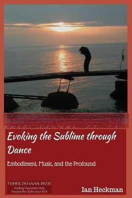 Evoking the Sublime Through Dance: Embodiment, Music, and the Profound by Heckman, Ian Tomas