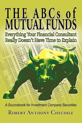 The ABCs of Mutual Funds: Everything Your Financial Consultant Really Doesn't Have Time to Explain by Chechile, Robert Anthony