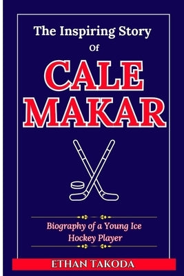 The Inspiring Story of Cale Makar: Biography of a Young Ice Hockey Player by Takoda, Ethan