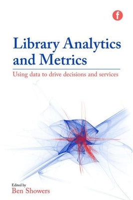 Library Analytics and Metrics: Using Data to Drive Decisions and Services by Showers, Ben