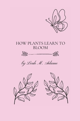 How Plants Learn To Bloom by Adame, Leah Madison
