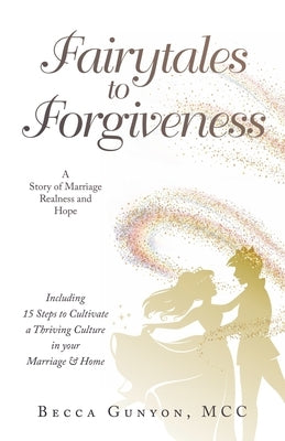 Fairytales to Forgiveness: A Story of Marriage Realness and Hope Including 15 Steps to Cultivate a Thriving Culture in your Marriage & Home by Gunyon MCC, Becca