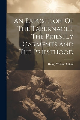 An Exposition Of The Tabernacle, The Priestly Garments And The Priesthood by Soltau, Henry William