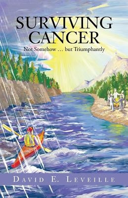 Surviving Cancer: Not Somehow ... But Triumphantly by Leveille, David E.
