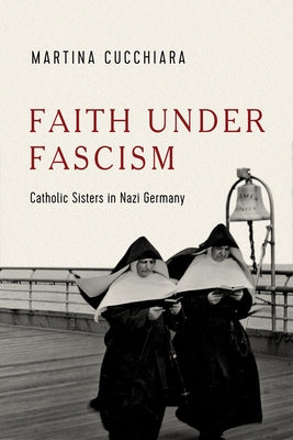 Faith Under Fascism: Catholic Sisters in Nazi Germany by Cucchiara, Martina