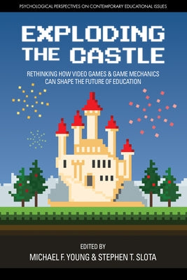Exploding the Castle: Rethinking How Video Games & Game Mechanicscan Shape the Future of Education by Young, Michael F.