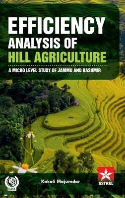 Efficiency Analysis of Hill Agriculture: A Micro Level Study of Jammu and Kashmir by Majumdar, Kakali