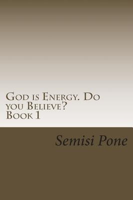 God is Energy. Do you Believe?: ...using creation and science to explain our existence... by Pone, Semisi