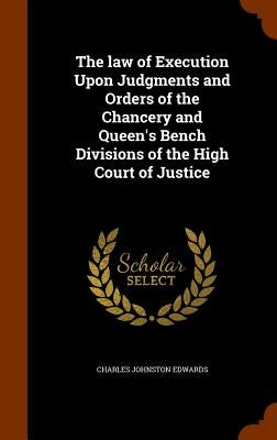 The law of Execution Upon Judgments and Orders of the Chancery and Queen's Bench Divisions of the High Court of Justice by Edwards, Charles Johnston