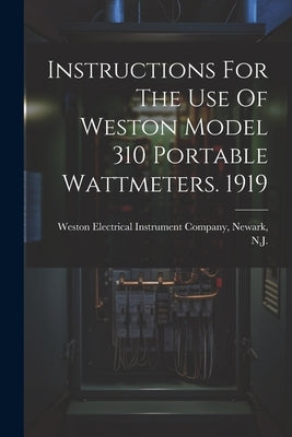Instructions For The Use Of Weston Model 310 Portable Wattmeters. 1919 by Weston Electrical Instrument Company