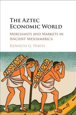The Aztec Economic World: Merchants and Markets in Ancient Mesoamerica by Hirth, Kenneth G.