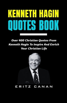Kenneth Hagin Quotes Book: Over 400 Christian Quotes From Kenneth Hagin To Inspire And Enrich Your Christian Life by Canan, Eritz