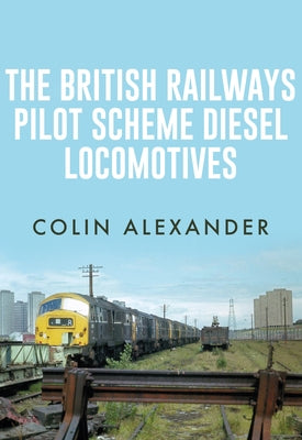 The British Railways Pilot Scheme Diesel Locomotives by Alexander, Colin