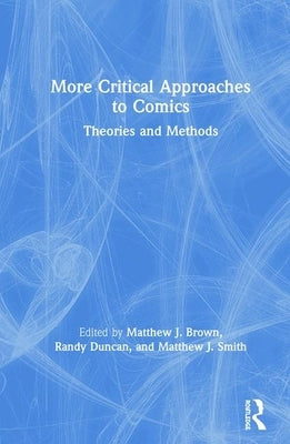 More Critical Approaches to Comics: Theories and Methods by Smith, Matthew J.