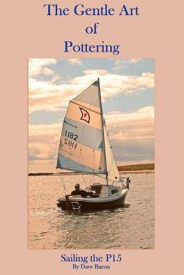 The Gentle Art of Pottering: Sailing the P15 by Bacon, Dave