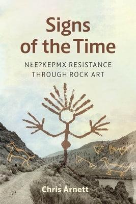 Signs of the Time: Nlaka'pamux Resistance Through Rock Art by Arnett, Chris