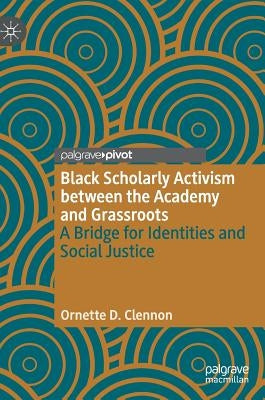 Black Scholarly Activism Between the Academy and Grassroots: A Bridge for Identities and Social Justice by Clennon, Ornette D.