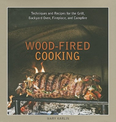 Wood-Fired Cooking: Techniques and Recipes for the Grill, Backyard Oven, Fireplace, and Campfire by Karlin, Mary