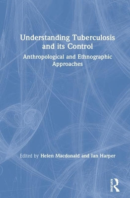 Understanding Tuberculosis and Its Control: Anthropological and Ethnographic Approaches by MacDonald, Helen