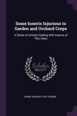 Some Insects Injurious to Garden and Orchard Crops: A Series of Articles Dealing With Insects of This Class by Chittenden, Frank Hurlbut