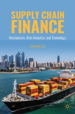 Supply Chain Finance: Mechanisms, Risk Analytics, and Technology by Cai, Gangshu