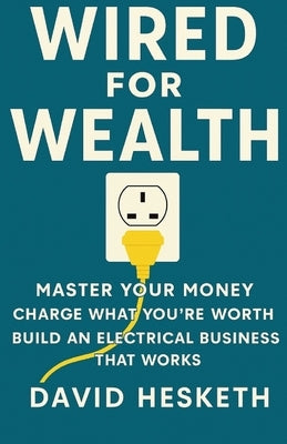 Wired for Wealth: Master Your Money, Charge What You're Worth, Build an Electrical Business That Works by Hesketh, David