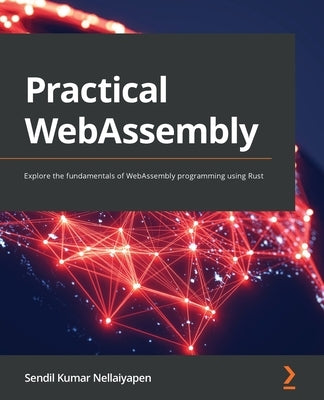 Practical WebAssembly: Explore the fundamentals of WebAssembly programming using Rust by Nellaiyapen, Sendil Kumar