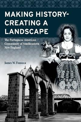 Making History; Creating a Landscape: The Portuguese American Community of Southeastern New England by Fonseca, James W.