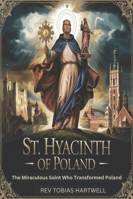 St. Hyacinth of Poland: The Miraculous Saint Who Transformed Poland by Hartwell, Tobias