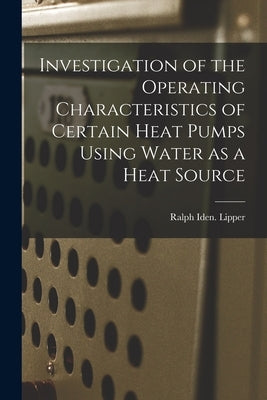 Investigation of the Operating Characteristics of Certain Heat Pumps Using Water as a Heat Source by Lipper, Ralph Iden