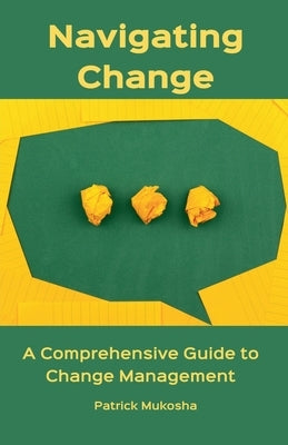 "Navigating Change: A Comprehensive Guide to Change Management" by Mukosha, Patrick