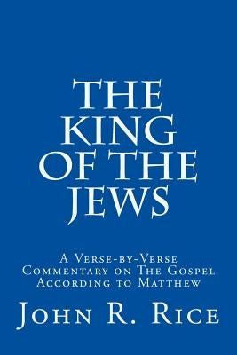 The King of the Jews: A Verse-by-Verse Commentary on The Gospel According to Matthew by Rice, John R.