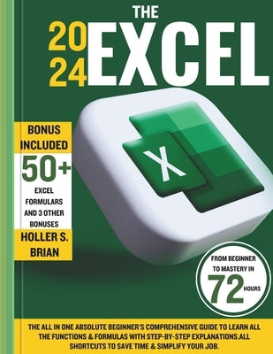 The 2024 Excel: The All In One Absolute Beginner's Comprehensive Guide to Learn All the Functions & Formulas with Step-by-Step Explana by Brian, Holler S.