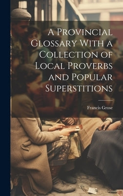 A Provincial Glossary With a Collection of Local Proverbs and Popular Superstitions by Grose, Francis