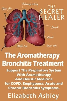 The Aromatherapy Bronchitis Treatment: Support the Respiratory System with Essential Oils and Holistic Medicine for COPD, Emphysema, Acute and Chronic by Ashley, Elizabeth