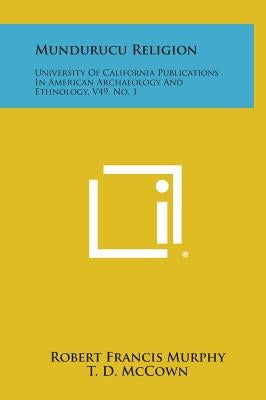 Mundurucu Religion: University of California Publications in American Archaeology and Ethnology, V49, No. 1 by Murphy, Robert Francis