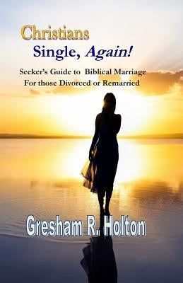 Christians Single, Again!: A Seeker's Guide to Biblical Marriage for those Divorced or Remarried by Holton, Gresham R.