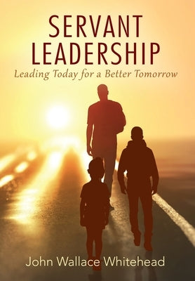 Servant Leadership: Leading Today for a Better Tomorrow by Whitehead, John Wallace