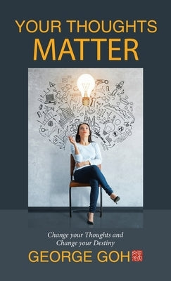 Your Thoughts Matter: Change your Thoughts and Change your Destiny by Goh, George